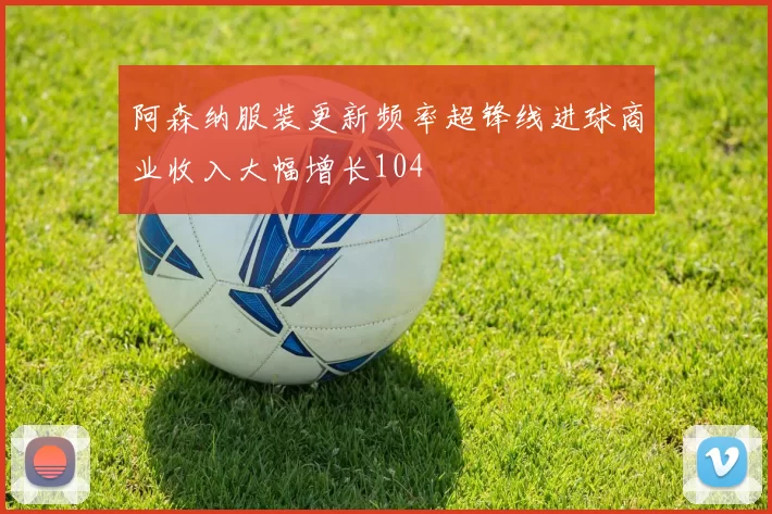 阿森纳服装更新频率超锋线进球商业收入大幅增长104