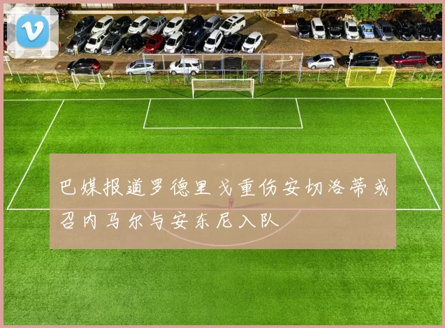 巴媒报道罗德里戈重伤安切洛蒂或召内马尔与安东尼入队