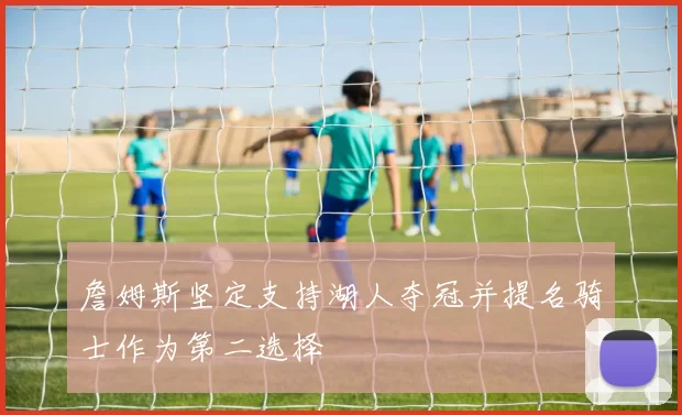 詹姆斯坚定支持湖人夺冠并提名骑士作为第二选择