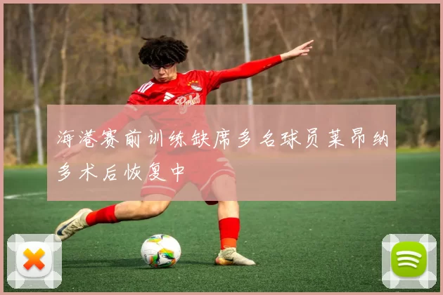 海港赛前训练缺席多名球员莱昂纳多术后恢复中