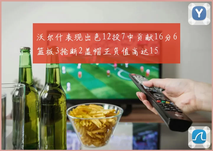 沃尔什表现出色12投7中贡献16分6篮板3抢断2盖帽正负值高达15