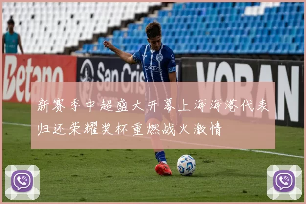 新赛季中超盛大开幕上海海港代表归还荣耀奖杯重燃战火激情