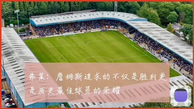弗莱：詹姆斯追求的不仅是胜利更是历史最佳球员的荣耀
