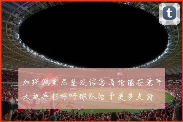 加斯佩里尼坚定信念马伦能在意甲大放异彩呼吁球队给予更多支持