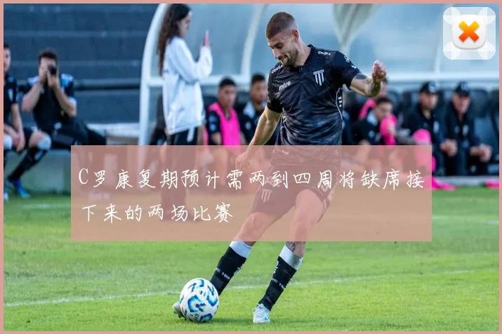 C罗康复期预计需两到四周将缺席接下来的两场比赛