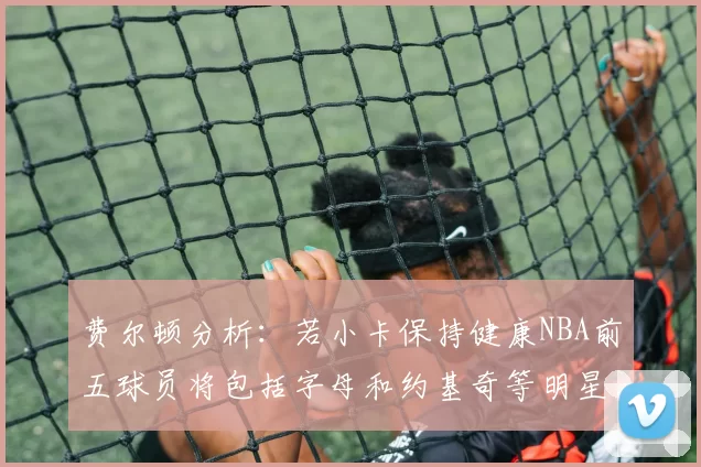 费尔顿分析：若小卡保持健康NBA前五球员将包括字母和约基奇等明星