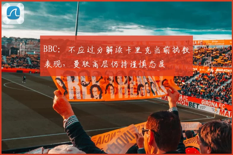BBC：不应过分解读卡里克当前执教表现，曼联高层仍持谨慎态度