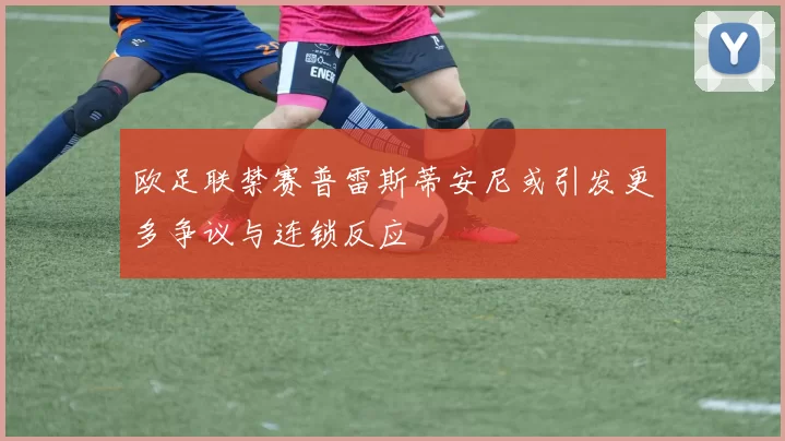欧足联禁赛普雷斯蒂安尼或引发更多争议与连锁反应