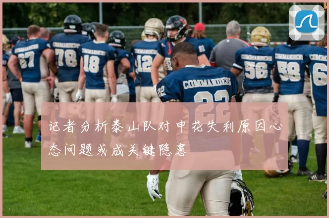 记者分析泰山队对申花失利原因心态问题或成关键隐患
