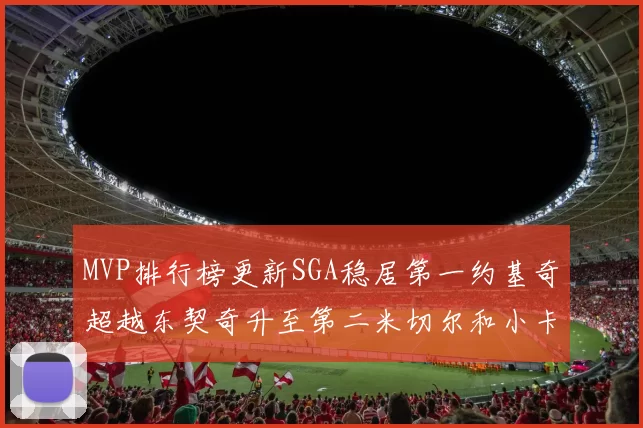 MVP排行榜更新SGA稳居第一约基奇超越东契奇升至第二米切尔和小卡表现引关注