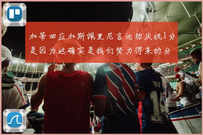 加蒂回应加斯佩里尼言论称庆祝1分是因为这确实是我们努力得来的分数