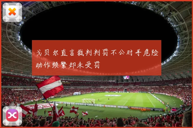 戈贝尔直言裁判判罚不公对手危险动作频繁却未受罚